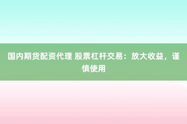 国内期货配资代理 股票杠杆交易：放大收益，谨慎使用