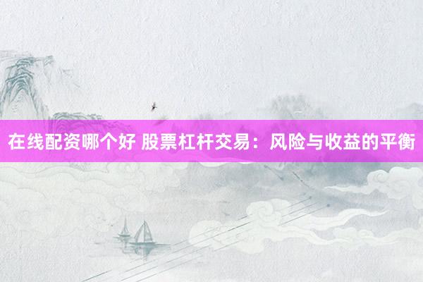在线配资哪个好 股票杠杆交易：风险与收益的平衡