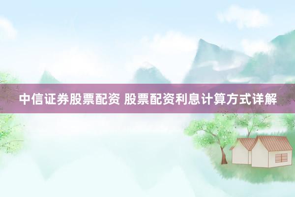 中信证券股票配资 股票配资利息计算方式详解