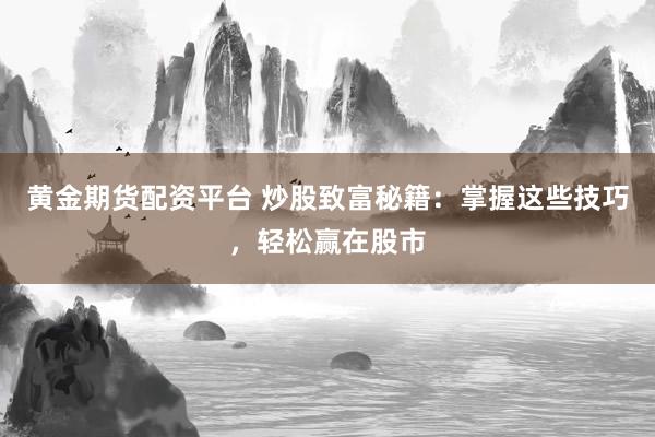 黄金期货配资平台 炒股致富秘籍：掌握这些技巧，轻松赢在股市