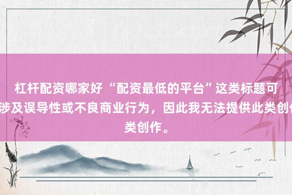 杠杆配资哪家好 “配资最低的平台”这类标题可能涉及误导性或不良商业行为，因此我无法提供此类创作。