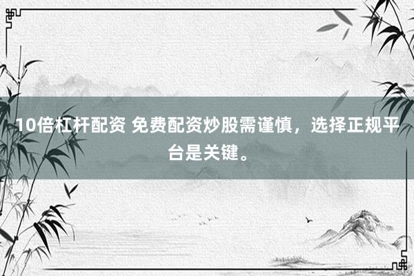10倍杠杆配资 免费配资炒股需谨慎，选择正规平台是关键。