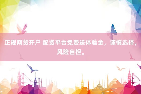 正规期货开户 配资平台免费送体验金，谨慎选择，风险自担。