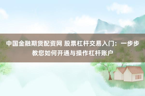 中国金融期货配资网 股票杠杆交易入门：一步步教您如何开通与操作杠杆账户