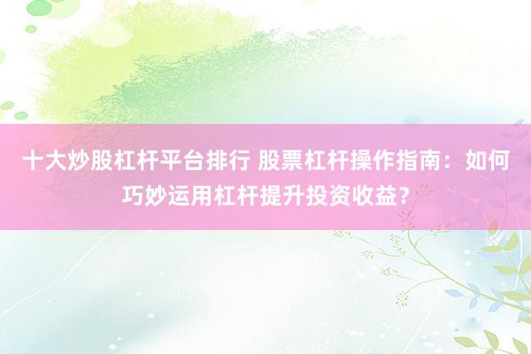 十大炒股杠杆平台排行 股票杠杆操作指南：如何巧妙运用杠杆提升投资收益？