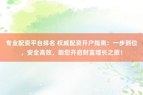 专业配资平台排名 权威配资开户指南：一步到位，安全高效，助您开启财富增长之旅！