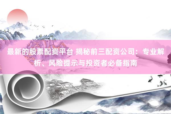 最新的股票配资平台 揭秘前三配资公司：专业解析、风险提示与投资者必备指南