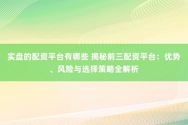 实盘的配资平台有哪些 揭秘前三配资平台：优势、风险与选择策略全解析