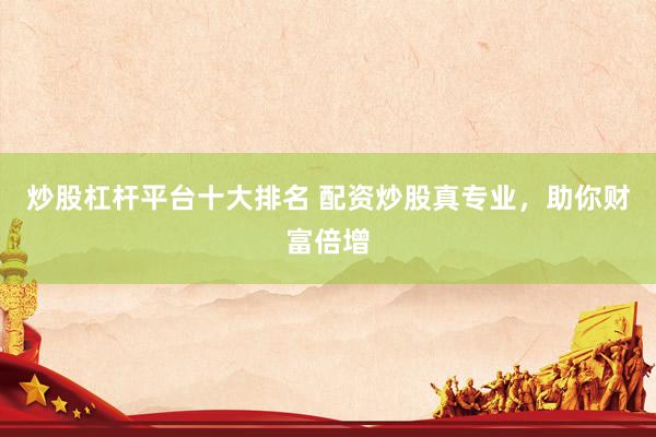炒股杠杆平台十大排名 配资炒股真专业，助你财富倍增
