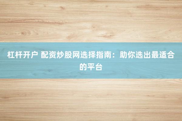 杠杆开户 配资炒股网选择指南：助你选出最适合的平台