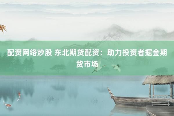 配资网络炒股 东北期货配资：助力投资者掘金期货市场