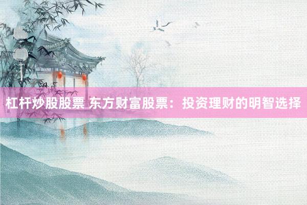 杠杆炒股股票 东方财富股票：投资理财的明智选择
