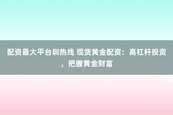 配资最大平台圳热线 现货黄金配资：高杠杆投资，把握黄金财富