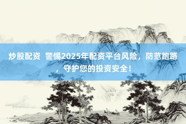 炒股配资  警惕2025年配资平台风险，防范跑路，守护您的投资安全！