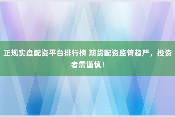 正规实盘配资平台排行榜 期货配资监管趋严，投资者需谨慎！