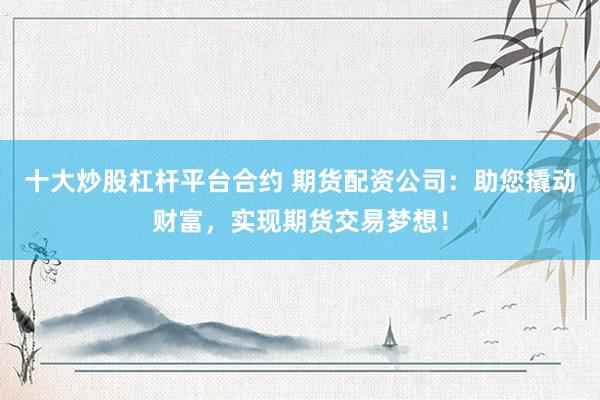 十大炒股杠杆平台合约 期货配资公司：助您撬动财富，实现期货交易梦想！