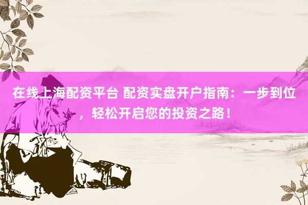 在线上海配资平台 配资实盘开户指南：一步到位，轻松开启您的投资之路！