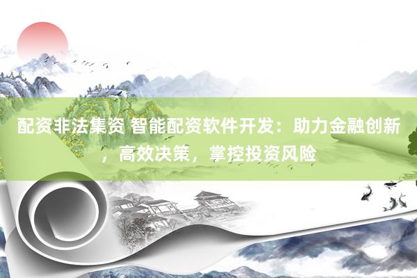配资非法集资 智能配资软件开发：助力金融创新，高效决策，掌控投资风险