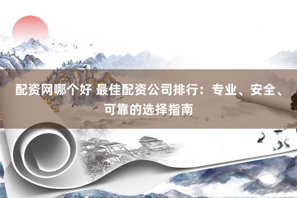 配资网哪个好 最佳配资公司排行：专业、安全、可靠的选择指南