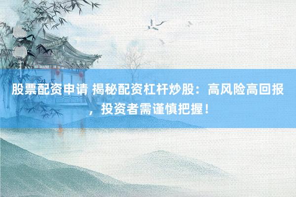 股票配资申请 揭秘配资杠杆炒股：高风险高回报，投资者需谨慎把握！
