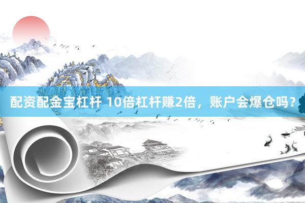 配资配金宝杠杆 10倍杠杆赚2倍，账户会爆仓吗？