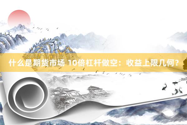 什么是期货市场 10倍杠杆做空：收益上限几何？
