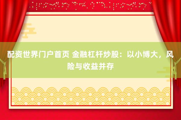 配资世界门户首页 金融杠杆炒股：以小博大，风险与收益并存