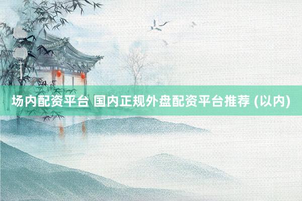 场内配资平台 国内正规外盘配资平台推荐 (以内)