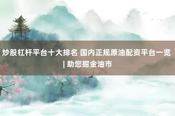 炒股杠杆平台十大排名 国内正规原油配资平台一览 | 助您掘金油市
