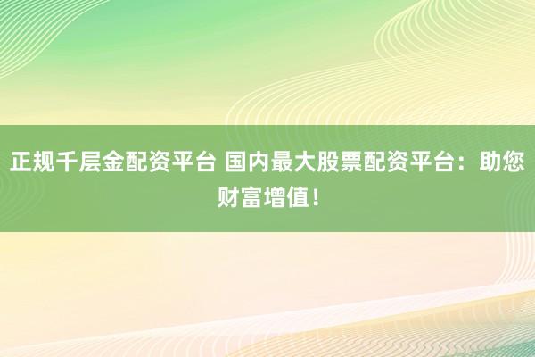 正规千层金配资平台 国内最大股票配资平台：助您财富增值！