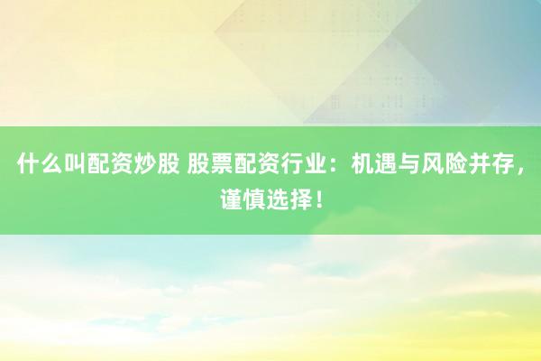什么叫配资炒股 股票配资行业：机遇与风险并存，谨慎选择！