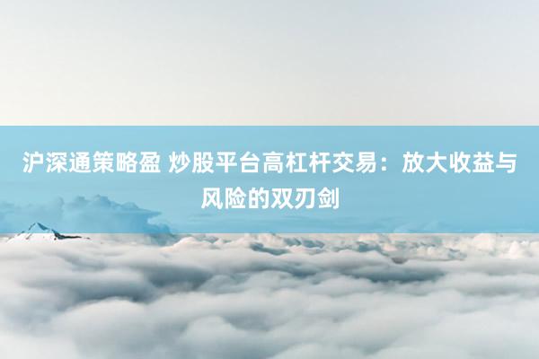 沪深通策略盈 炒股平台高杠杆交易：放大收益与风险的双刃剑