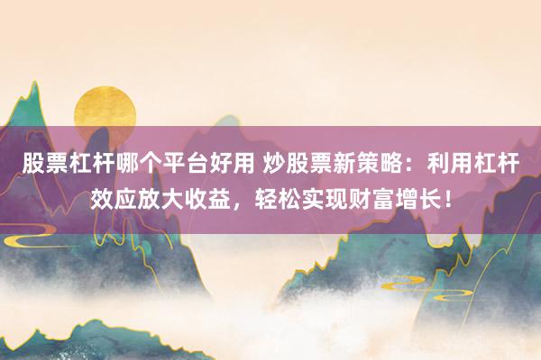 股票杠杆哪个平台好用 炒股票新策略：利用杠杆效应放大收益，轻松实现财富增长！