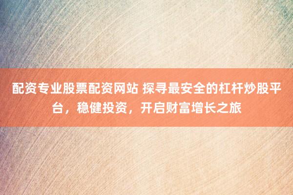 配资专业股票配资网站 探寻最安全的杠杆炒股平台，稳健投资，开启财富增长之旅