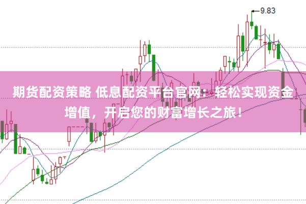期货配资策略 低息配资平台官网：轻松实现资金增值，开启您的财富增长之旅！