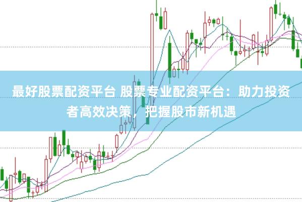 最好股票配资平台 股票专业配资平台：助力投资者高效决策，把握股市新机遇