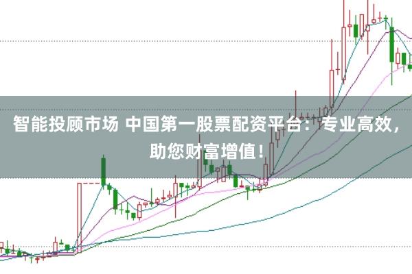 智能投顾市场 中国第一股票配资平台：专业高效，助您财富增值！
