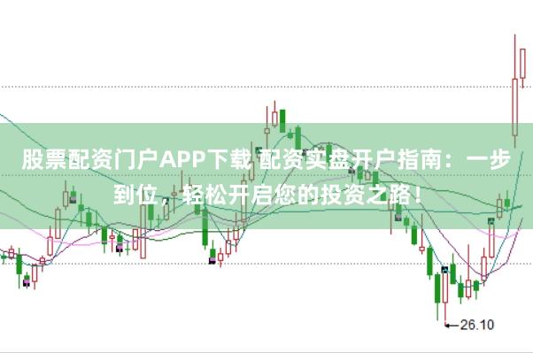 股票配资门户APP下载 配资实盘开户指南：一步到位，轻松开启您的投资之路！