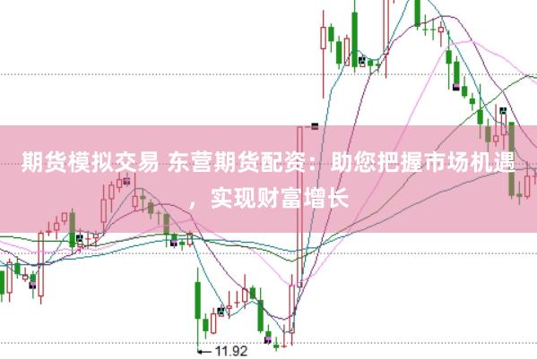 期货模拟交易 东营期货配资：助您把握市场机遇，实现财富增长