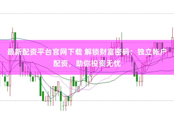 最新配资平台官网下载 解锁财富密码：独立帐户配资，助你投资无忧