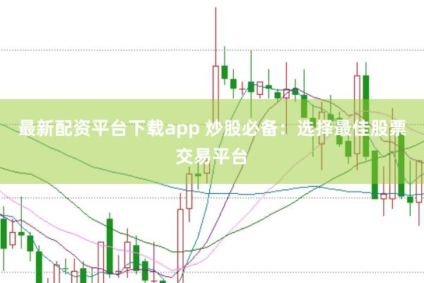 最新配资平台下载app 炒股必备：选择最佳股票交易平台
