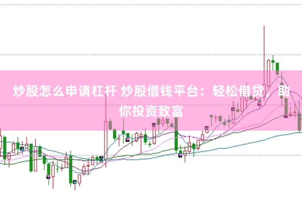 炒股怎么申请杠杆 炒股借钱平台：轻松借贷，助你投资致富