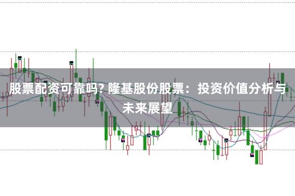 股票配资可靠吗? 隆基股份股票：投资价值分析与未来展望