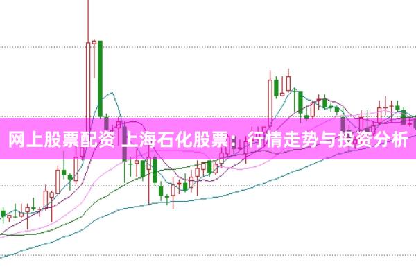 网上股票配资 上海石化股票：行情走势与投资分析