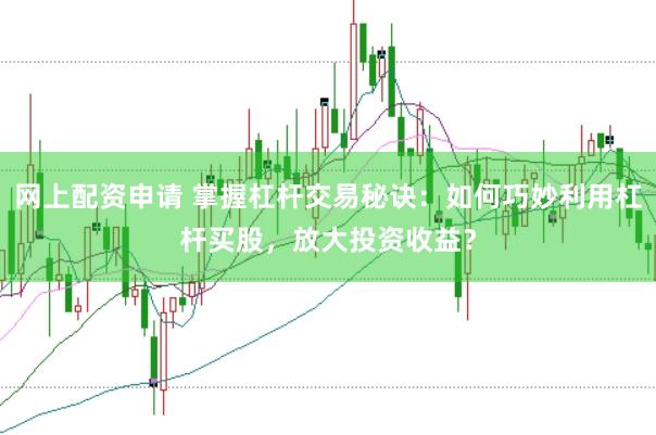 网上配资申请 掌握杠杆交易秘诀：如何巧妙利用杠杆买股，放大投资收益？