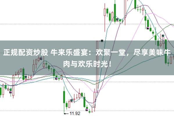 正规配资炒股 牛来乐盛宴：欢聚一堂，尽享美味牛肉与欢乐时光！