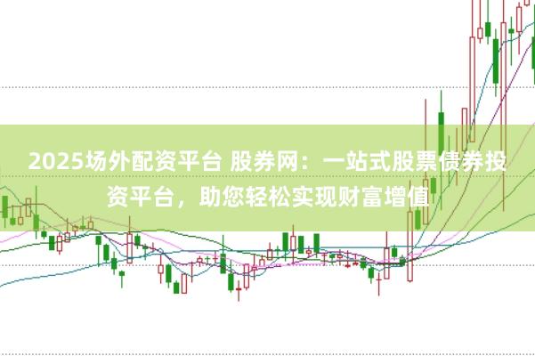 2025场外配资平台 股券网：一站式股票债券投资平台，助您轻松实现财富增值