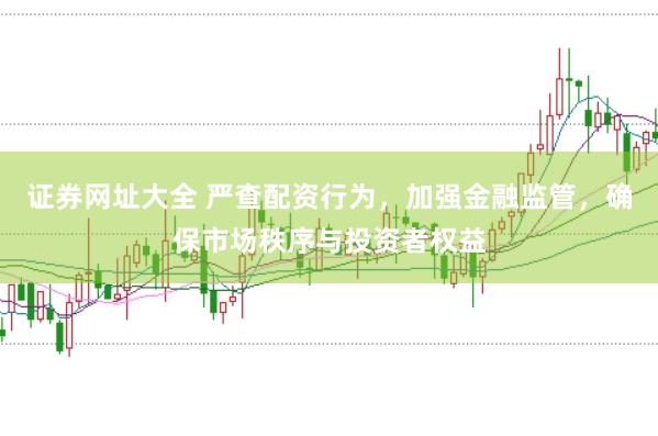 证券网址大全 严查配资行为，加强金融监管，确保市场秩序与投资者权益