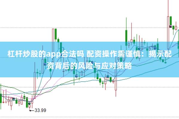 杠杆炒股的app合法吗 配资操作需谨慎：揭示配资背后的风险与应对策略