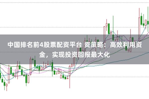 中国排名前4股票配资平台 资策略：高效利用资金，实现投资回报最大化